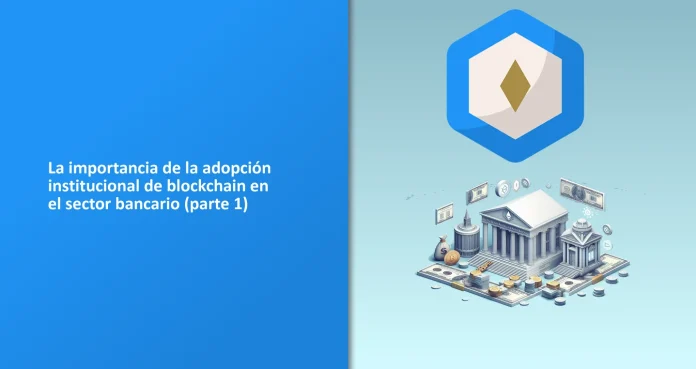La importancia de la adopción institucional de blockchain en el sector bancario (parte 1)